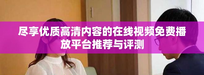 尽享优质高清内容的在线视频免费播放平台推荐与评测