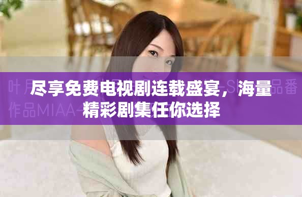 尽享免费电视剧连载盛宴，海量精彩剧集任你选择