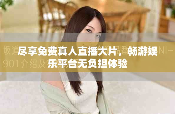 尽享免费真人直播大片，畅游娱乐平台无负担体验