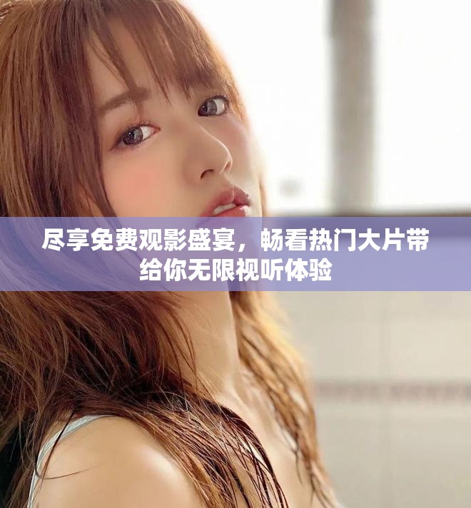 尽享免费观影盛宴，畅看热门大片带给你无限视听体验