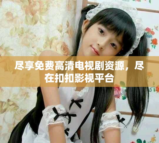 尽享免费高清电视剧资源，尽在扣扣影视平台
