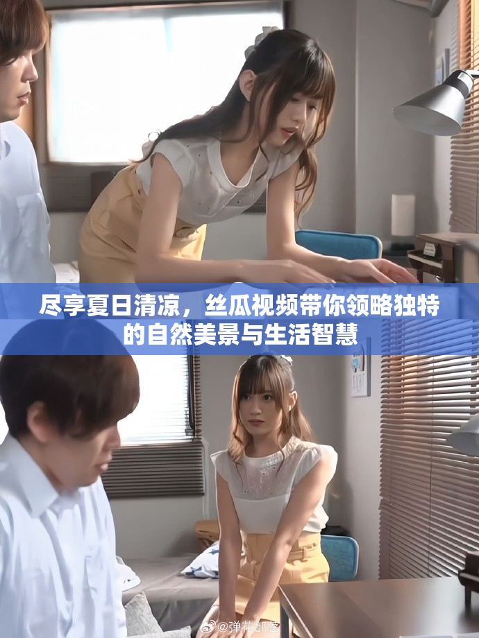 尽享夏日清凉，丝瓜视频带你领略独特的自然美景与生活智慧