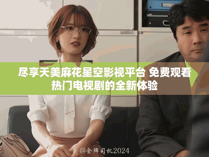 尽享天美麻花星空影视平台 免费观看热门电视剧的全新体验