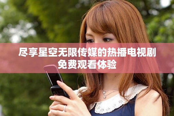 尽享星空无限传媒的热播电视剧免费观看体验