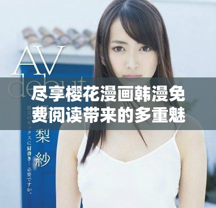 尽享樱花漫画韩漫免费阅读带来的多重魅力体验