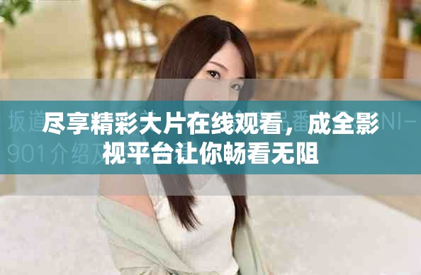 尽享精彩大片在线观看，成全影视平台让你畅看无阻