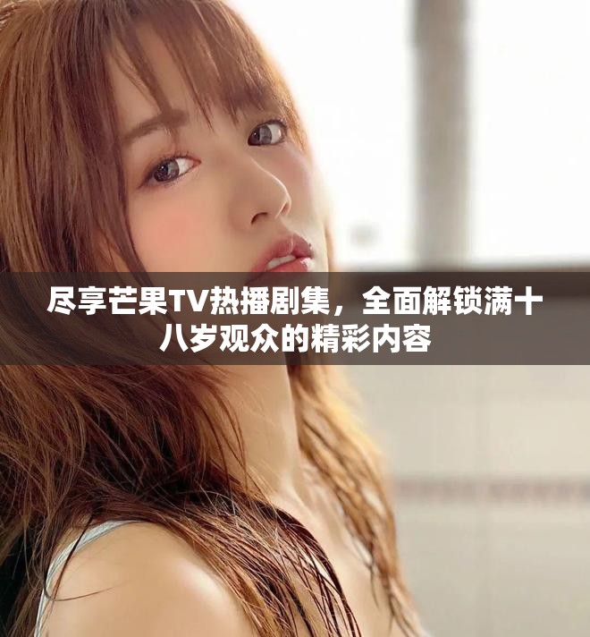 尽享芒果TV热播剧集，全面解锁满十八岁观众的精彩内容