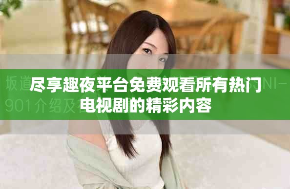 尽享趣夜平台免费观看所有热门电视剧的精彩内容