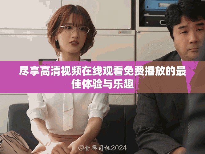 尽享高清视频在线观看免费播放的最佳体验与乐趣
