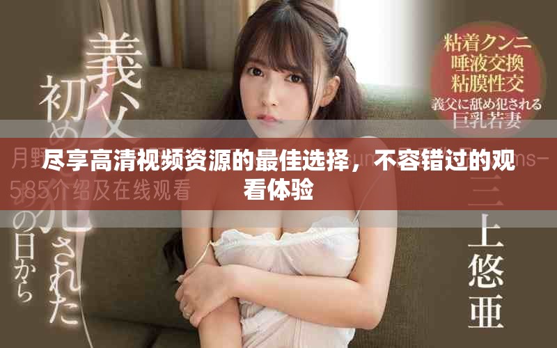 尽享高清视频资源的最佳选择，不容错过的观看体验