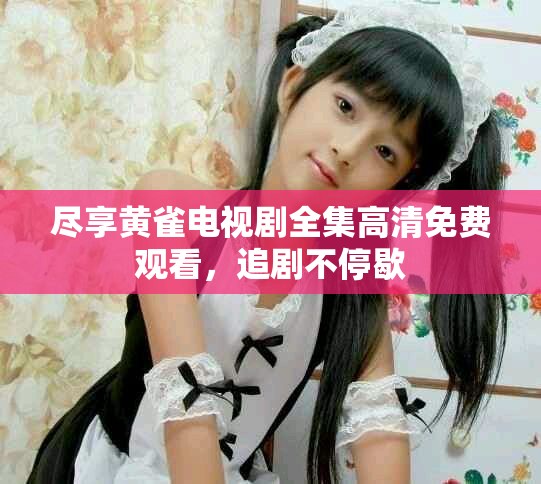 尽享黄雀电视剧全集高清免费观看，追剧不停歇