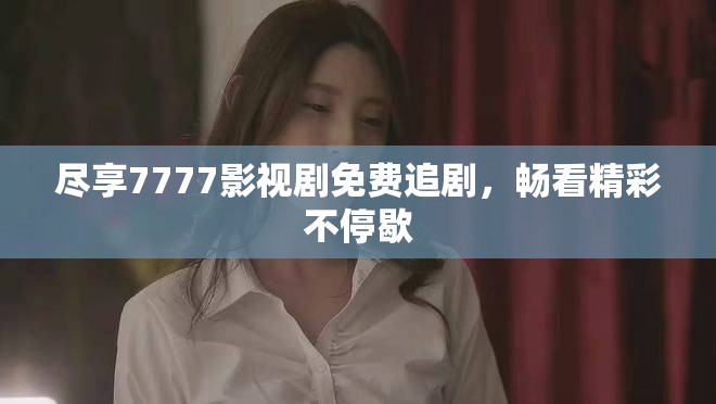 尽享7777影视剧免费追剧，畅看精彩不停歇