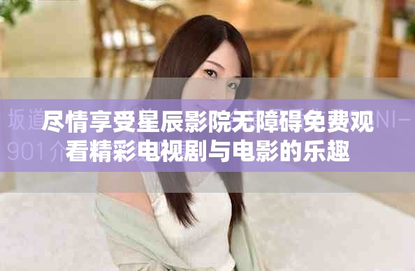 尽情享受星辰影院无障碍免费观看精彩电视剧与电影的乐趣