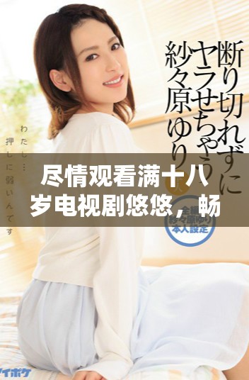 尽情观看满十八岁电视剧悠悠，畅享青春热血剧情与感人故事
