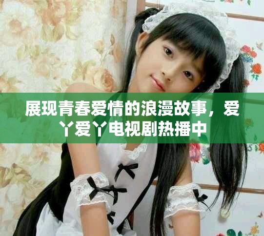 展现青春爱情的浪漫故事，爱丫爱丫电视剧热播中
