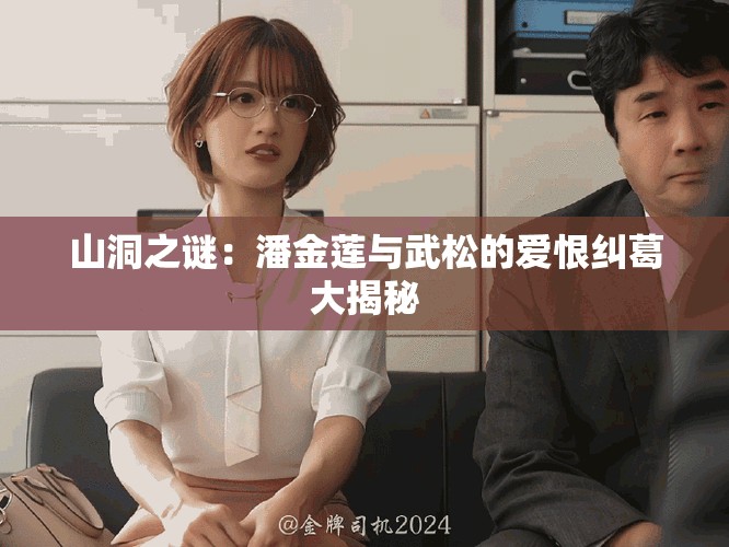 山洞之谜：潘金莲与武松的爱恨纠葛大揭秘