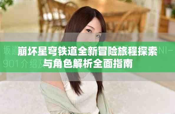 崩坏星穹铁道全新冒险旅程探索与角色解析全面指南