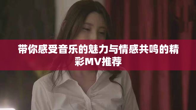 带你感受音乐的魅力与情感共鸣的精彩MV推荐