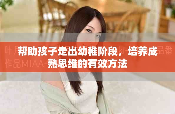 帮助孩子走出幼稚阶段，培养成熟思维的有效方法