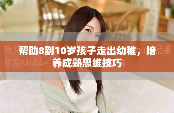 帮助8到10岁孩子走出幼稚，培养成熟思维技巧