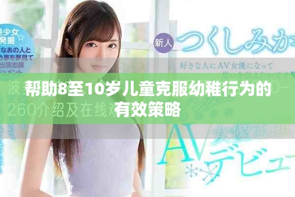 帮助8至10岁儿童克服幼稚行为的有效策略