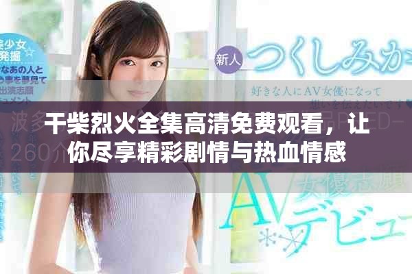 干柴烈火全集高清免费观看，让你尽享精彩剧情与热血情感