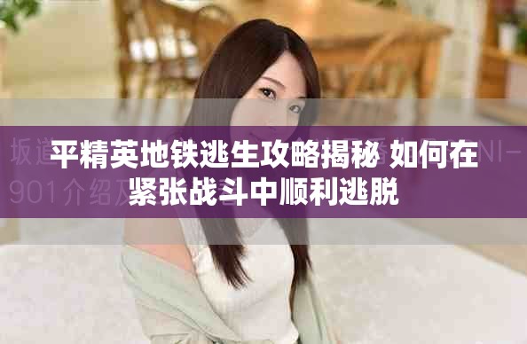 平精英地铁逃生攻略揭秘 如何在紧张战斗中顺利逃脱