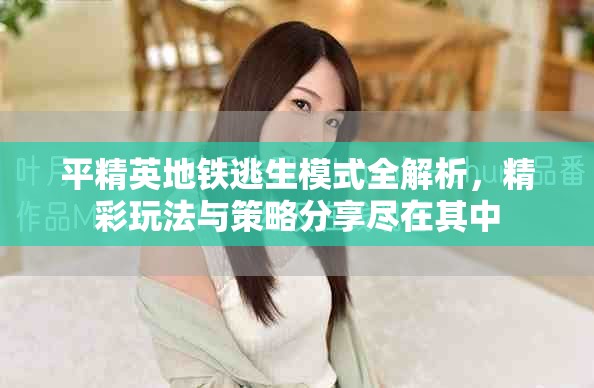 平精英地铁逃生模式全解析，精彩玩法与策略分享尽在其中