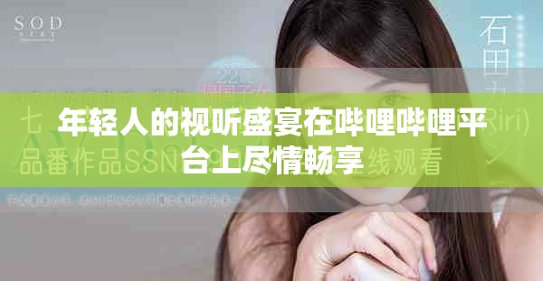 年轻人的视听盛宴在哔哩哔哩平台上尽情畅享
