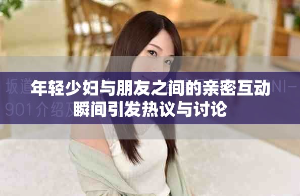 年轻少妇与朋友之间的亲密互动瞬间引发热议与讨论