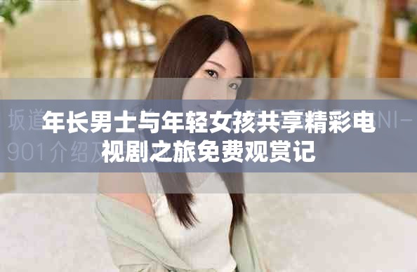 年长男士与年轻女孩共享精彩电视剧之旅免费观赏记