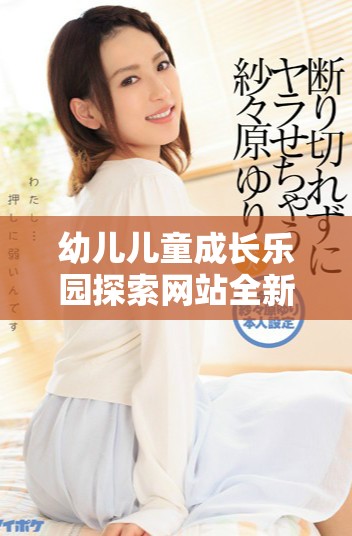 幼儿儿童成长乐园探索网站全新上线，助力孩子快乐成长