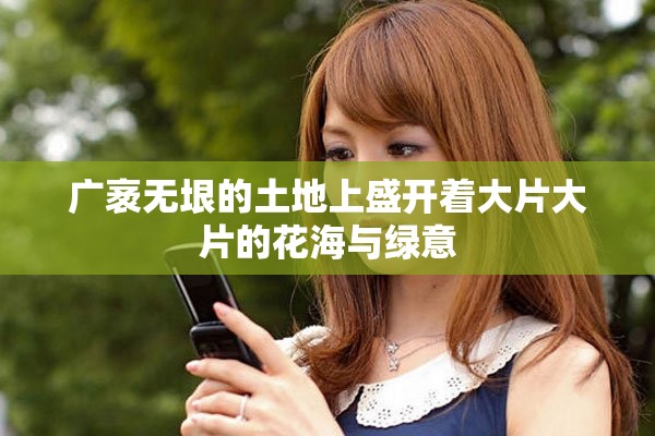 广袤无垠的土地上盛开着大片大片的花海与绿意