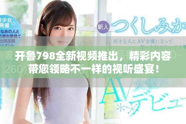 开鲁798全新视频推出，精彩内容带您领略不一样的视听盛宴！