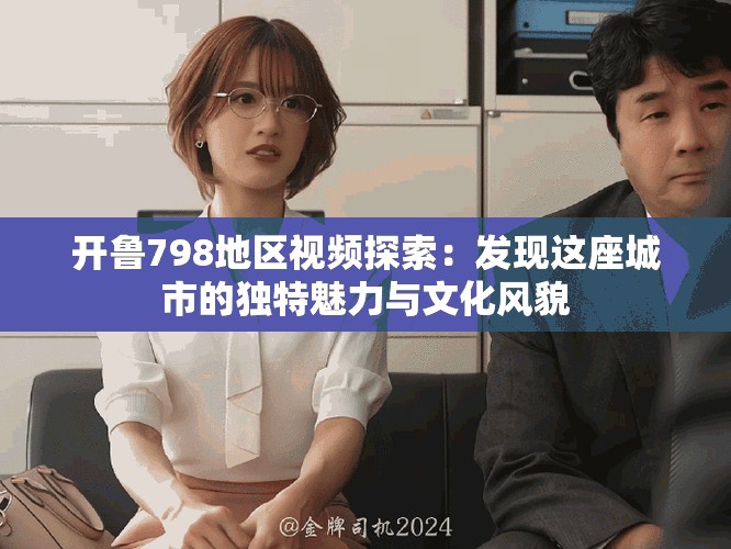 开鲁798地区视频探索：发现这座城市的独特魅力与文化风貌