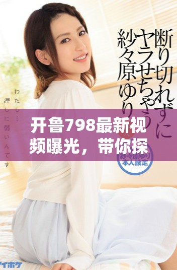 开鲁798最新视频曝光，带你探索神秘世界的全新视角与体验