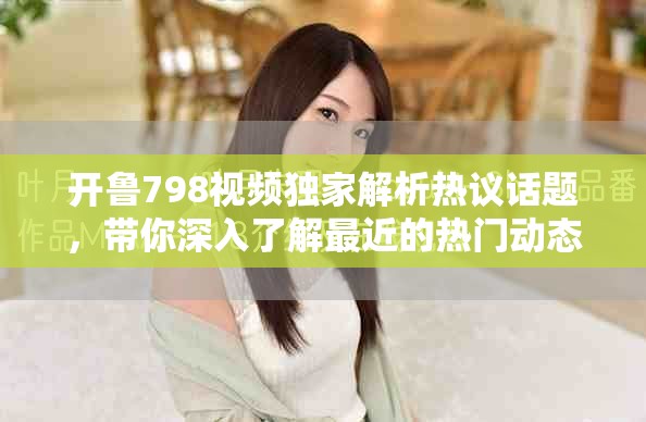 开鲁798视频独家解析热议话题，带你深入了解最近的热门动态