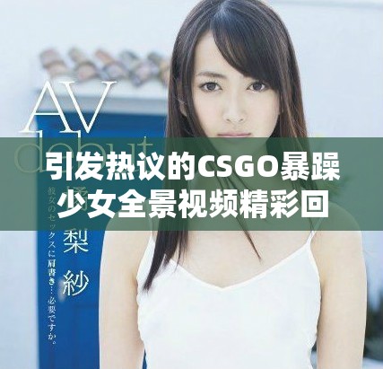 引发热议的CSGO暴躁少女全景视频精彩回顾
