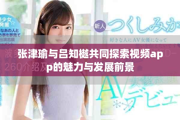张津瑜与吕知樾共同探索视频app的魅力与发展前景