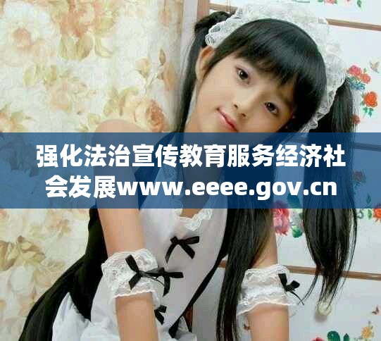 强化法治宣传教育服务经济社会发展www.eeee.gov.cn