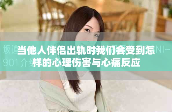 当他人伴侣出轨时我们会受到怎样的心理伤害与心痛反应