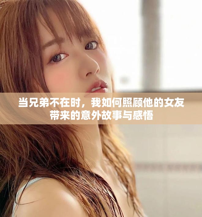 当兄弟不在时，我如何照顾他的女友带来的意外故事与感悟