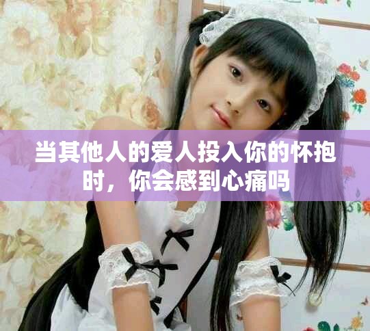 当其他人的爱人投入你的怀抱时，你会感到心痛吗
