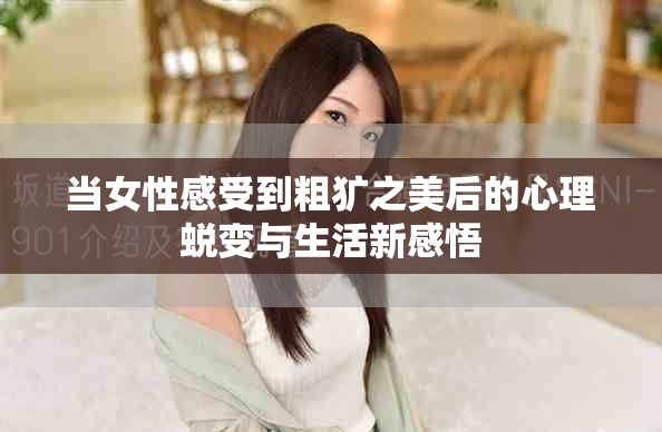 当女性感受到粗犷之美后的心理蜕变与生活新感悟