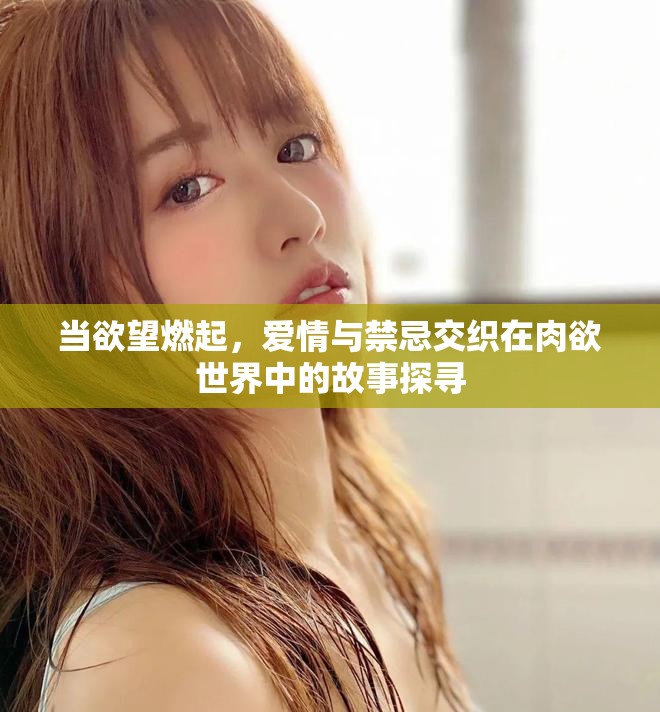 当欲望燃起，爱情与禁忌交织在肉欲世界中的故事探寻