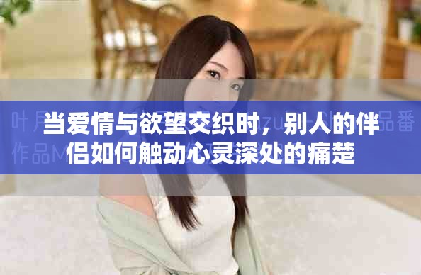 当爱情与欲望交织时，别人的伴侣如何触动心灵深处的痛楚
