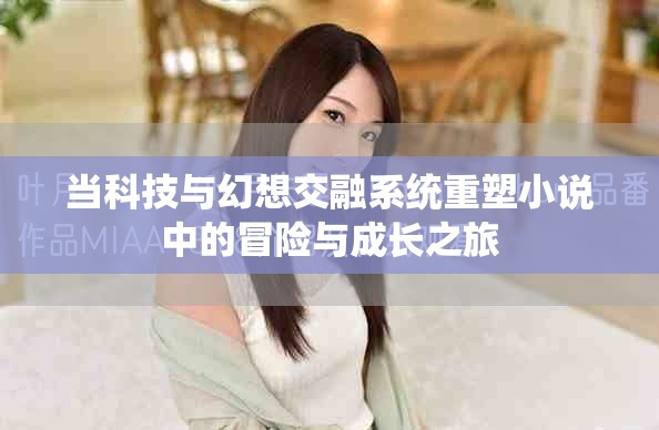 当科技与幻想交融系统重塑小说中的冒险与成长之旅