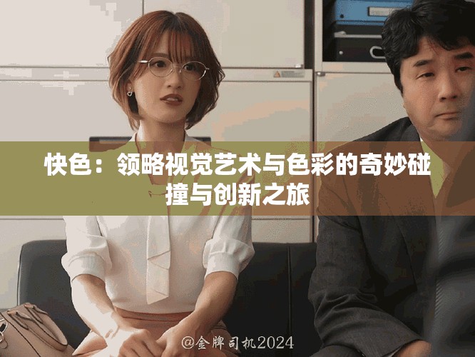 快色：领略视觉艺术与色彩的奇妙碰撞与创新之旅