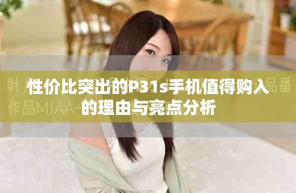 性价比突出的P31s手机值得购入的理由与亮点分析
