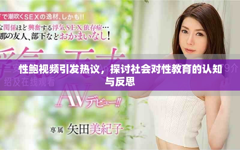 性鲍视频引发热议，探讨社会对性教育的认知与反思